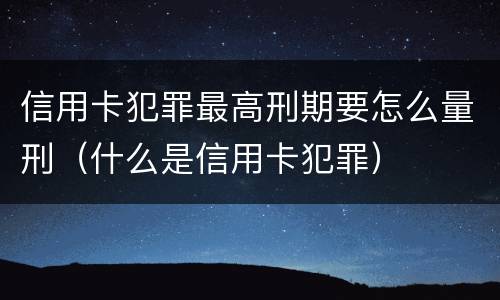 信用卡犯罪最高刑期要怎么量刑（什么是信用卡犯罪）