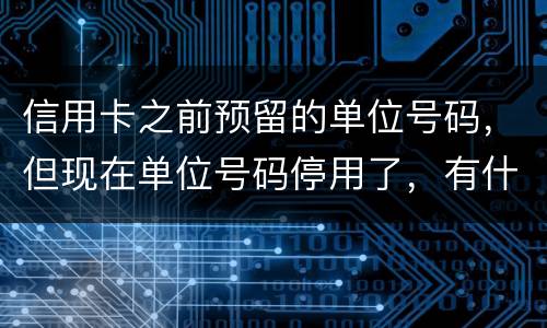 信用卡之前预留的单位号码，但现在单位号码停用了，有什么影响吗