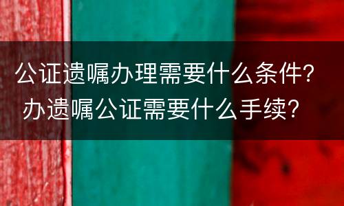 公证遗嘱办理需要什么条件？ 办遗嘱公证需要什么手续?