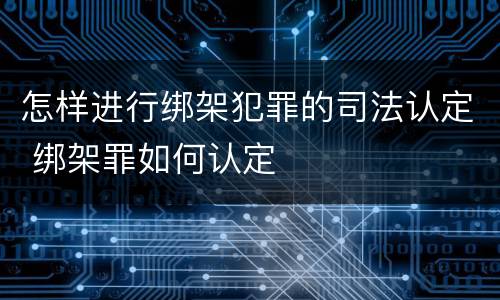 怎样进行绑架犯罪的司法认定 绑架罪如何认定