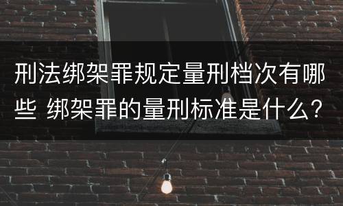 刑法绑架罪规定量刑档次有哪些 绑架罪的量刑标准是什么?