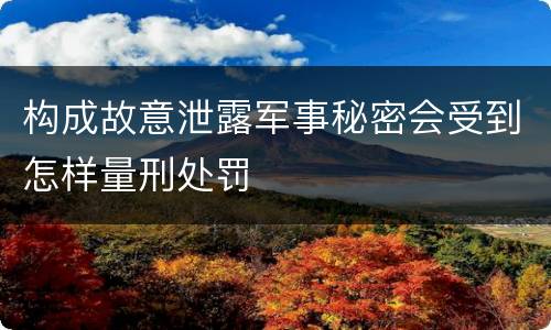 构成故意泄露军事秘密会受到怎样量刑处罚