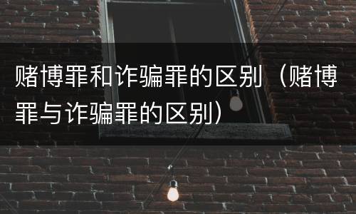 赌博罪和诈骗罪的区别（赌博罪与诈骗罪的区别）