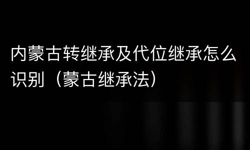 内蒙古转继承及代位继承怎么识别（蒙古继承法）