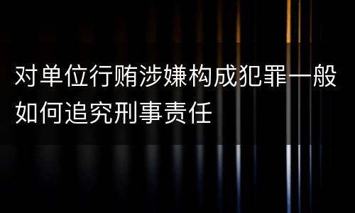 对单位行贿涉嫌构成犯罪一般如何追究刑事责任