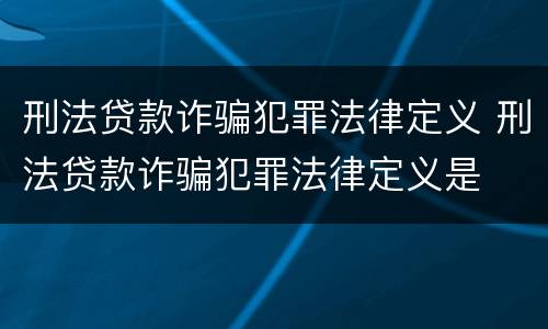 刑法贷款诈骗犯罪法律定义 刑法贷款诈骗犯罪法律定义是