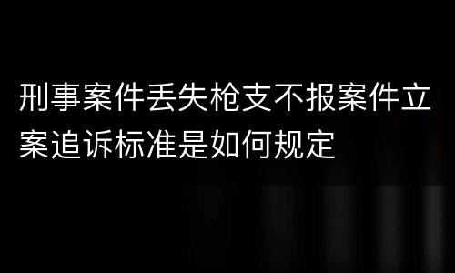 刑事案件丢失枪支不报案件立案追诉标准是如何规定
