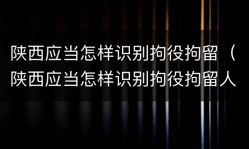 陕西应当怎样识别拘役拘留（陕西应当怎样识别拘役拘留人员信息）