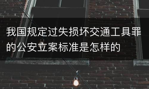 我国规定过失损坏交通工具罪的公安立案标准是怎样的