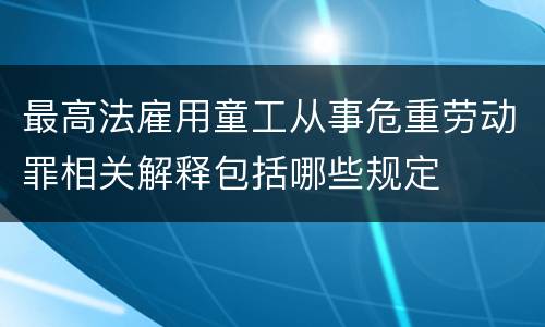 最高法雇用童工从事危重劳动罪相关解释包括哪些规定