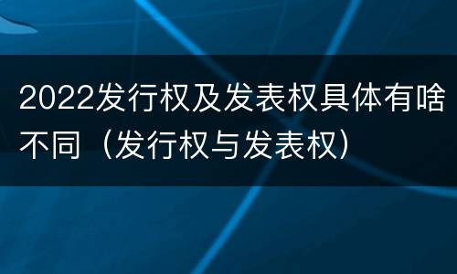 2022发行权及发表权具体有啥不同（发行权与发表权）