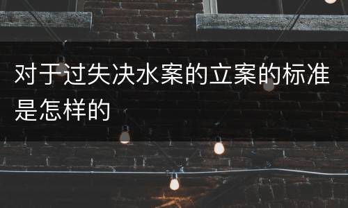 对于过失决水案的立案的标准是怎样的