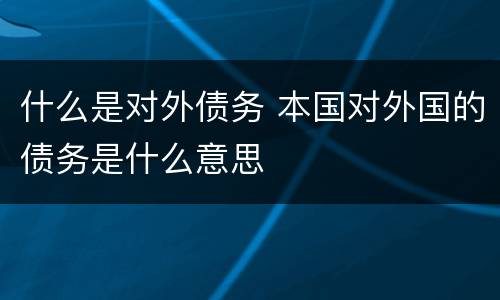 什么是对外债务 本国对外国的债务是什么意思