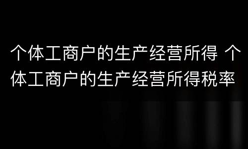 个体工商户的生产经营所得 个体工商户的生产经营所得税率表