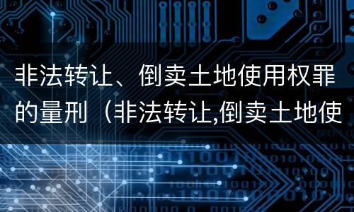非法转让、倒卖土地使用权罪的量刑（非法转让,倒卖土地使用权罪的量刑）