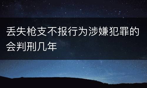 丢失枪支不报行为涉嫌犯罪的会判刑几年
