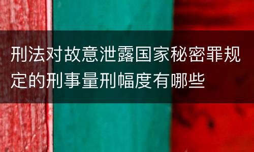 刑法对故意泄露国家秘密罪规定的刑事量刑幅度有哪些