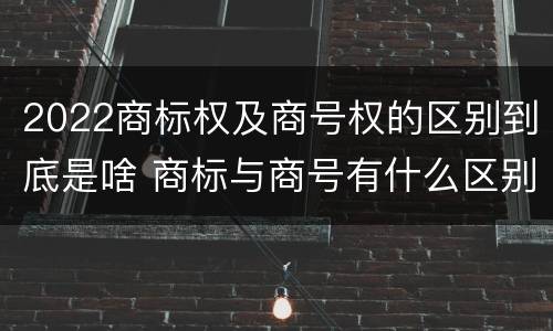 2022商标权及商号权的区别到底是啥 商标与商号有什么区别