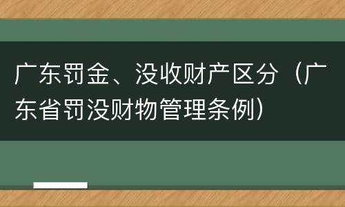 广东罚金、没收财产区分（广东省罚没财物管理条例）