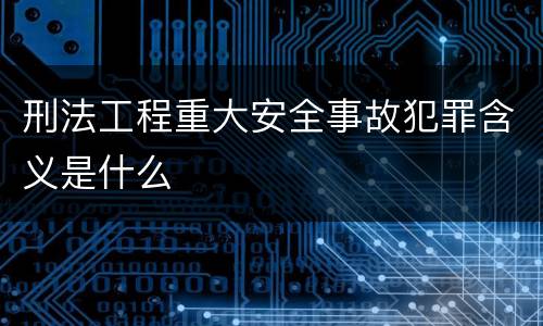 刑法工程重大安全事故犯罪含义是什么