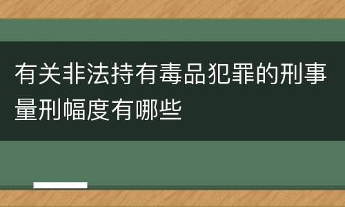 有关非法持有毒品犯罪的刑事量刑幅度有哪些