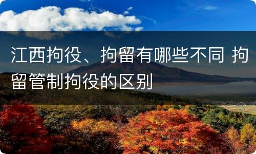 江西拘役、拘留有哪些不同 拘留管制拘役的区别