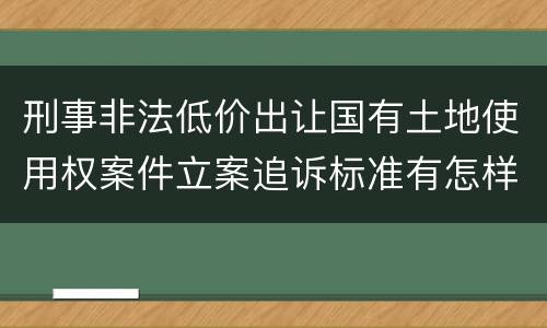 刑事非法低价出让国有土地使用权案件立案追诉标准有怎样的规定