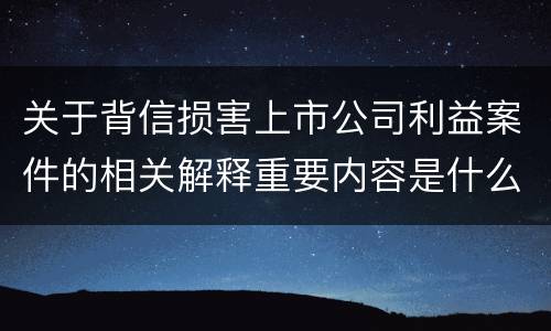 关于背信损害上市公司利益案件的相关解释重要内容是什么