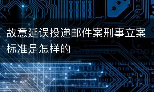 故意延误投递邮件案刑事立案标准是怎样的