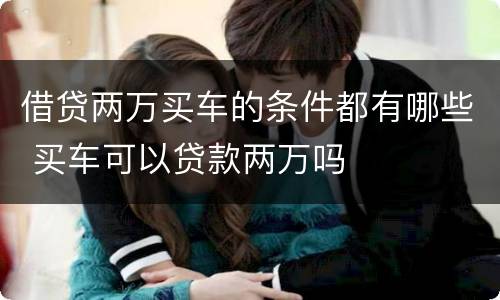借贷两万买车的条件都有哪些 买车可以贷款两万吗