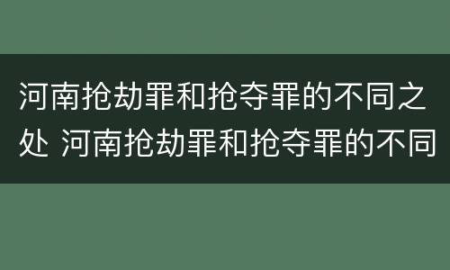 河南抢劫罪和抢夺罪的不同之处 河南抢劫罪和抢夺罪的不同之处在于
