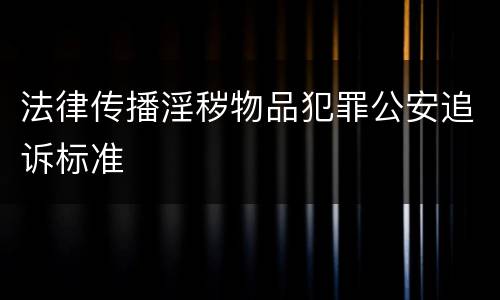 法律传播淫秽物品犯罪公安追诉标准