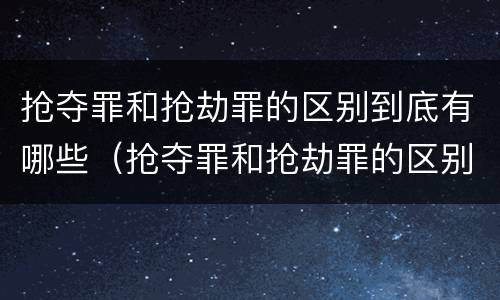 抢夺罪和抢劫罪的区别到底有哪些(抢夺罪和抢劫罪的区别到底有哪些不同)