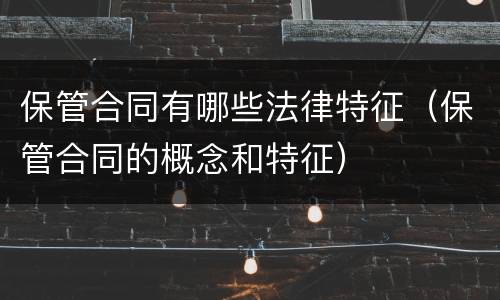 保管合同有哪些法律特征（保管合同的概念和特征）