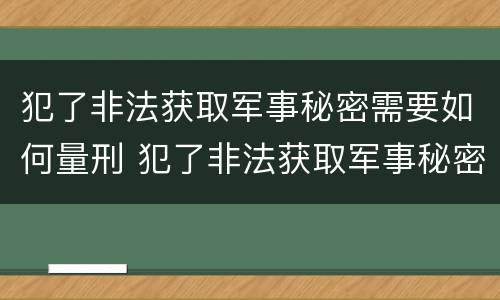 犯了非法获取军事秘密需要如何量刑 犯了非法获取军事秘密需要如何量刑呢