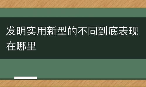 发明实用新型的不同到底表现在哪里