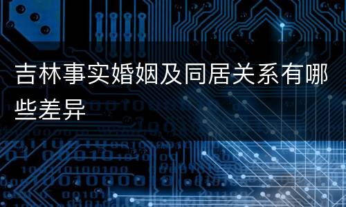 吉林事实婚姻及同居关系有哪些差异