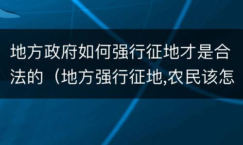地方政府如何强行征地才是合法的（地方强行征地,农民该怎么办）