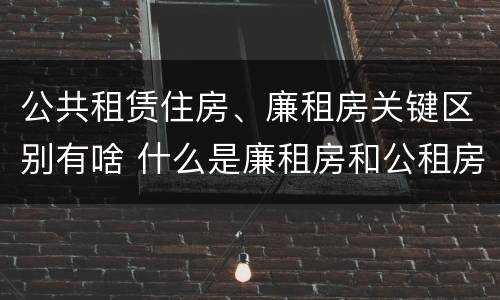 公共租赁住房、廉租房关键区别有啥 什么是廉租房和公租房两个有什么特点