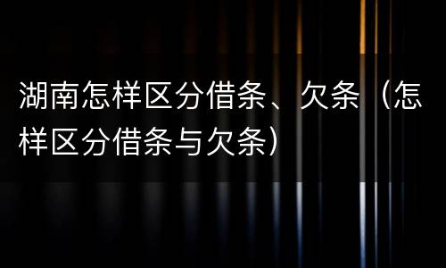 湖南怎样区分借条、欠条（怎样区分借条与欠条）