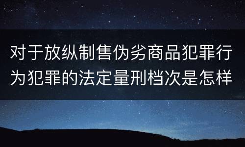 对于放纵制售伪劣商品犯罪行为犯罪的法定量刑档次是怎样的