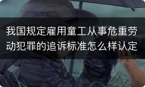 我国规定雇用童工从事危重劳动犯罪的追诉标准怎么样认定