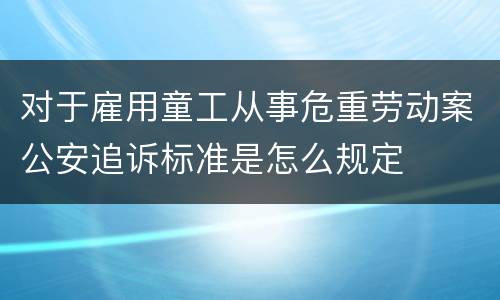 对于雇用童工从事危重劳动案公安追诉标准是怎么规定