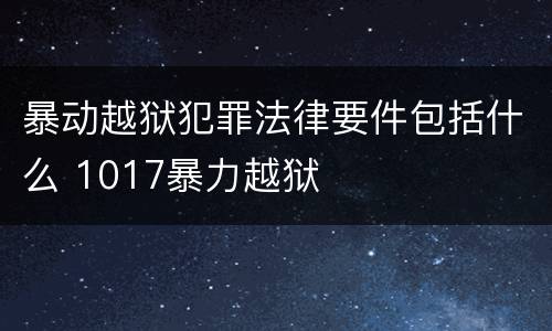 暴动越狱犯罪法律要件包括什么 1017暴力越狱