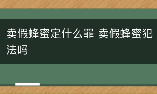 卖假蜂蜜定什么罪 卖假蜂蜜犯法吗