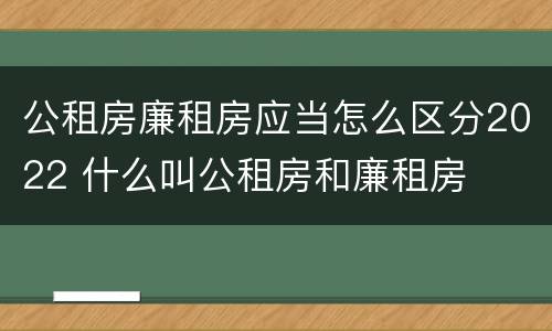 公租房廉租房应当怎么区分2022 什么叫公租房和廉租房