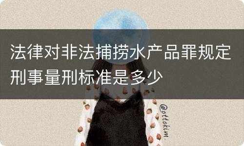 法律对非法捕捞水产品罪规定刑事量刑标准是多少