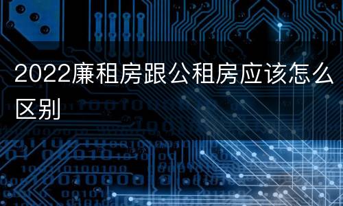 2022廉租房跟公租房应该怎么区别