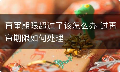 再审期限超过了该怎么办 过再审期限如何处理