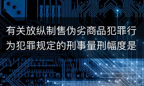 有关放纵制售伪劣商品犯罪行为犯罪规定的刑事量刑幅度是什么